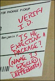 As a safety precaution, since the sender misspelled my name, the JMU Post Office people put some notes on there to make sure to check that I'm expecting a package, and that I am the correct recipient. We don't want any threatening letters with an entire box full of a strange white powder, do we? As a safety precaution, since the sender misspelled my name, the JMU Post Office people put some notes on there to make sure to check that I'm expecting a package, and that I am the correct recipient. We don't want any threatening letters with an entire box full of a strange white powder, do we?